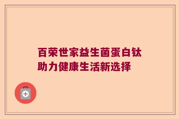 百荣世家益生菌蛋白钛助力健康生活新选择