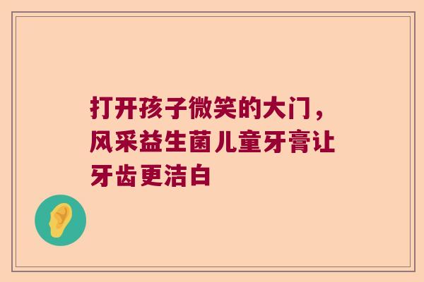 打开孩子微笑的大门，风采益生菌儿童牙膏让牙齿更洁白