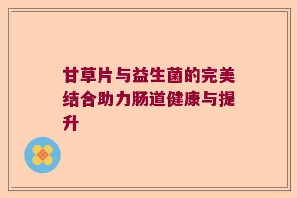 甘草片与益生菌的完美结合助力肠道健康与提升