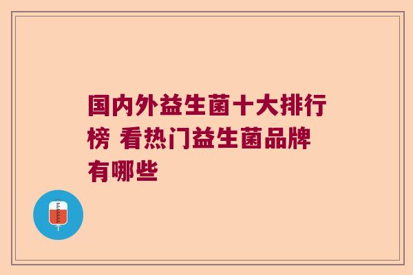国内外益生菌十大排行榜 看热门益生菌品牌有哪些