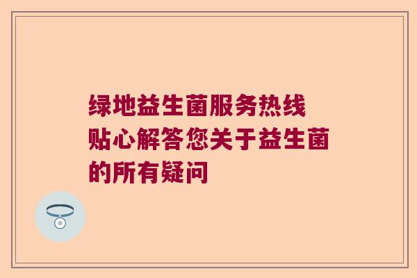 绿地益生菌服务热线 贴心解答您关于益生菌的所有疑问
