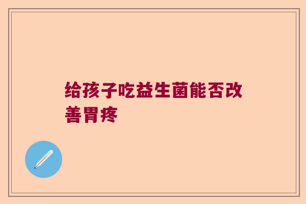 给孩子吃益生菌能否改善胃疼