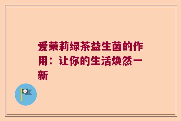 爱茉莉绿茶益生菌的作用：让你的生活焕然一新
