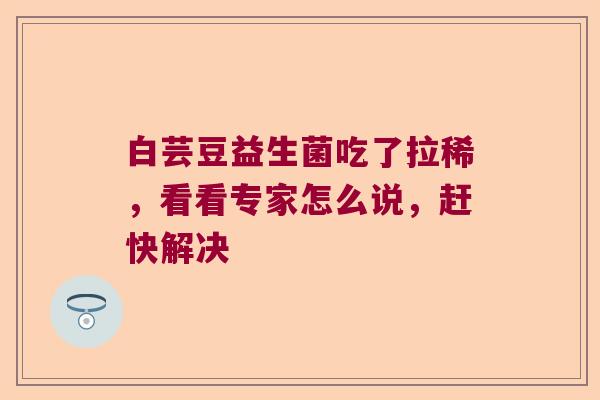 白芸豆益生菌吃了拉稀，看看专家怎么说，赶快解决