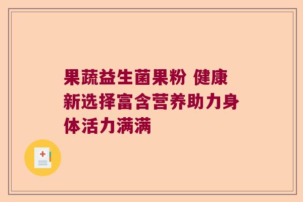 果蔬益生菌果粉 健康新选择富含营养助力身体活力满满
