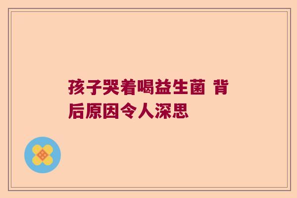 孩子哭着喝益生菌 背后原因令人深思