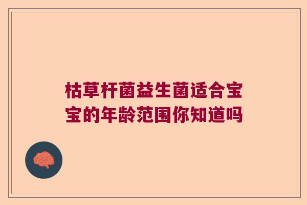 枯草杆菌益生菌适合宝宝的年龄范围你知道吗