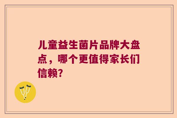 儿童益生菌片品牌大盘点，哪个更值得家长们信赖？