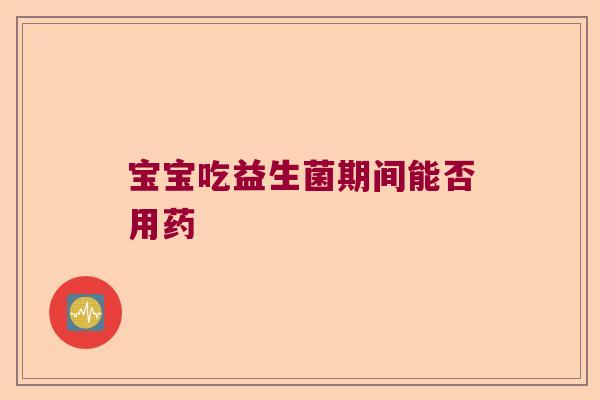 宝宝吃益生菌期间能否用药