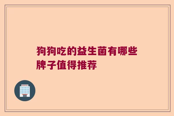 狗狗吃的益生菌有哪些牌子值得推荐