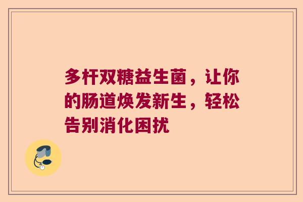 多杆双糖益生菌，让你的肠道焕发新生，轻松告别消化困扰