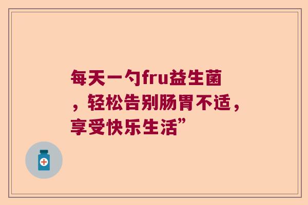 每天一勺fru益生菌，轻松告别肠胃不适，享受快乐生活”