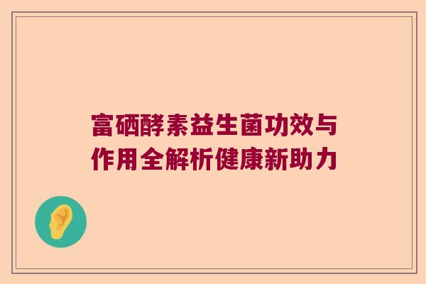 富硒酵素益生菌功效与作用全解析健康新助力