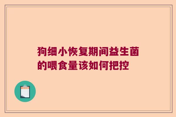 狗细小恢复期间益生菌的喂食量该如何把控