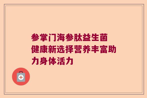 参掌门海参肽益生菌 健康新选择营养丰富助力身体活力