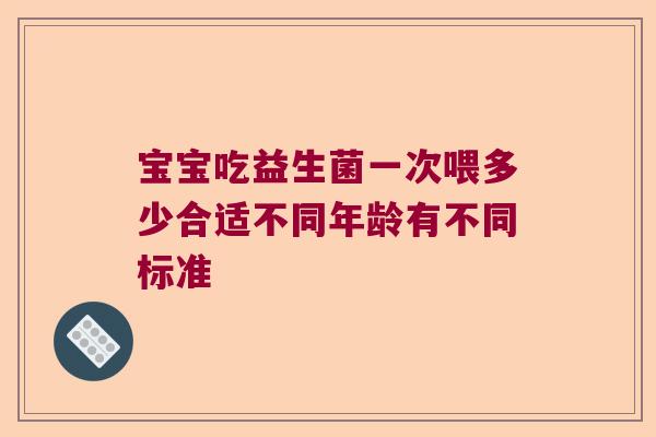 宝宝吃益生菌一次喂多少合适不同年龄有不同标准