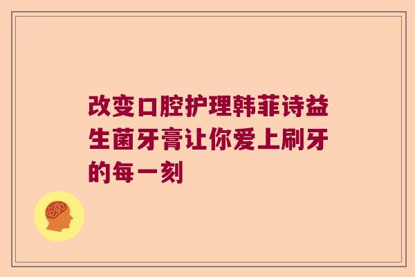 改变口腔护理韩菲诗益生菌牙膏让你爱上刷牙的每一刻