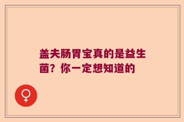 盖夫肠胃宝真的是益生菌？你一定想知道的