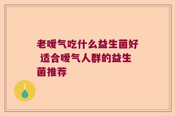 老嗳气吃什么益生菌好 适合嗳气人群的益生菌推荐