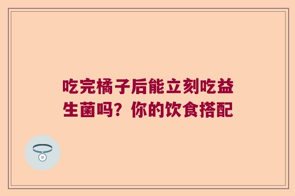 吃完橘子后能立刻吃益生菌吗？你的饮食搭配