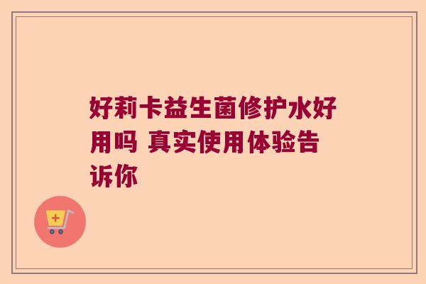 好莉卡益生菌修护水好用吗 真实使用体验告诉你