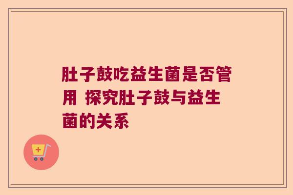 肚子鼓吃益生菌是否管用 探究肚子鼓与益生菌的关系