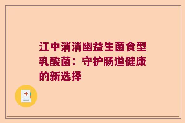 江中消消幽益生菌食型乳酸菌：守护肠道健康的新选择