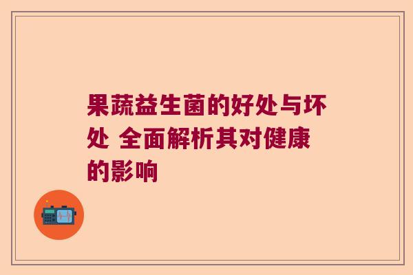 果蔬益生菌的好处与坏处 全面解析其对健康的影响