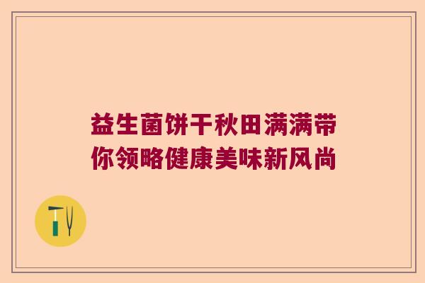 益生菌饼干秋田满满带你领略健康美味新风尚