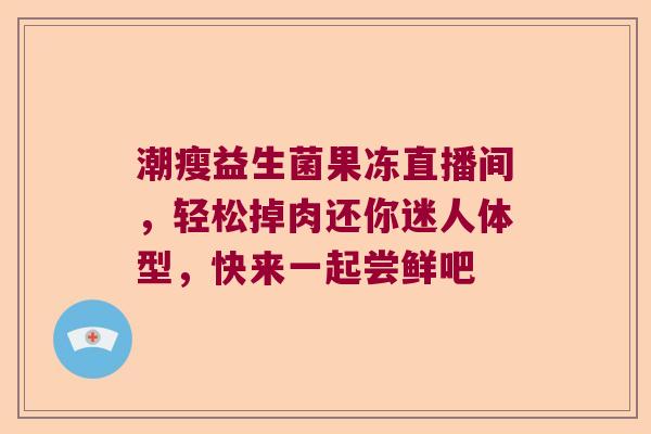 潮瘦益生菌果冻直播间，轻松掉肉还你迷人体型，快来一起尝鲜吧