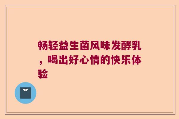 畅轻益生菌风味发酵乳，喝出好心情的快乐体验
