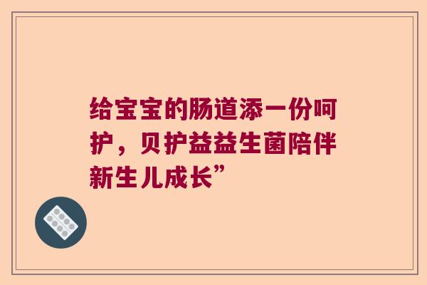 给宝宝的肠道添一份呵护，贝护益益生菌陪伴新生儿成长”