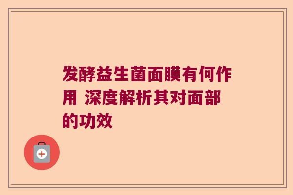 发酵益生菌面膜有何作用 深度解析其对面部的功效