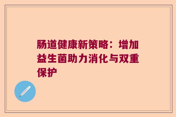 肠道健康新策略：增加益生菌助力消化与双重保护