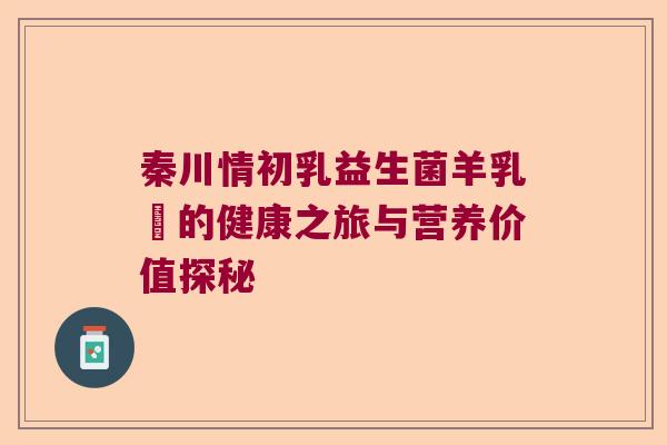 秦川情初乳益生菌羊乳粅的健康之旅与营养价值探秘