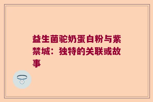 益生菌驼奶蛋白粉与紫禁城：独特的关联或故事