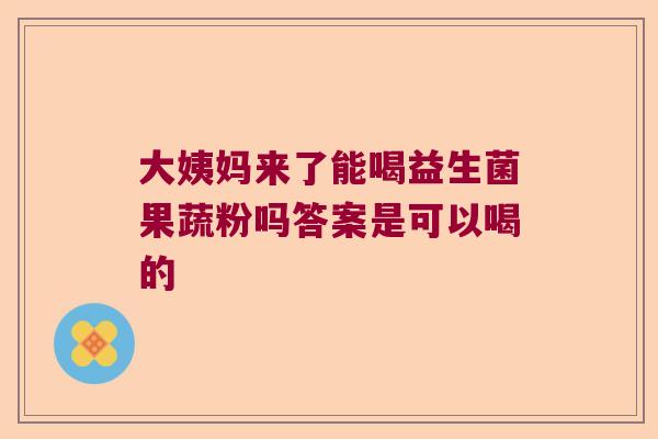 大姨妈来了能喝益生菌果蔬粉吗答案是可以喝的