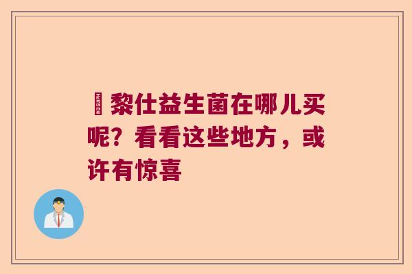 栢黎仕益生菌在哪儿买呢？看看这些地方，或许有惊喜