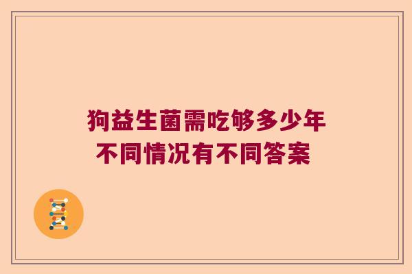 狗益生菌需吃够多少年 不同情况有不同答案