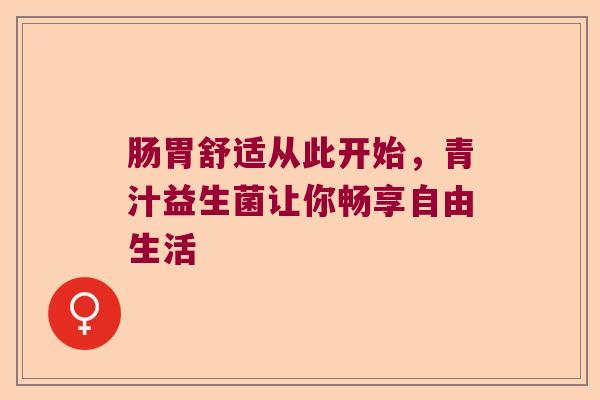 肠胃舒适从此开始，青汁益生菌让你畅享自由生活