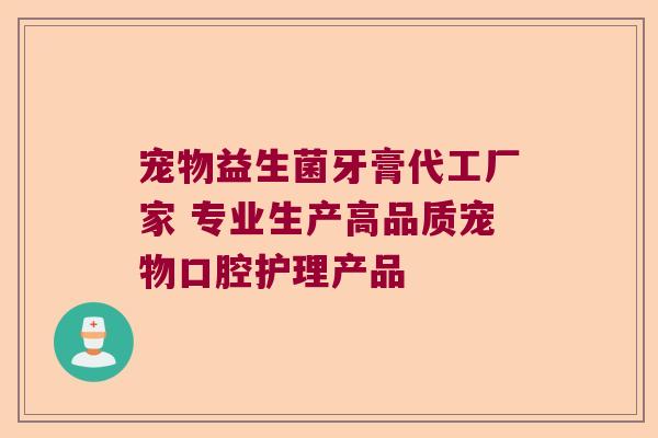 宠物益生菌牙膏代工厂家 专业生产高品质宠物口腔护理产品
