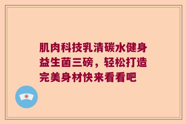 肌肉科技乳清碳水健身益生菌三磅，轻松打造完美身材快来看看吧