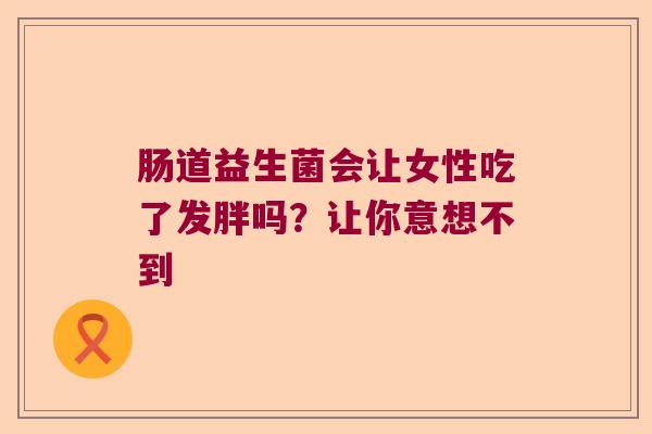 肠道益生菌会让女性吃了发胖吗？让你意想不到
