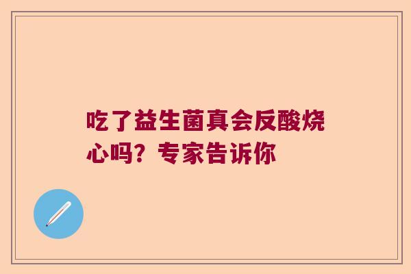 吃了益生菌真会反酸烧心吗？专家告诉你