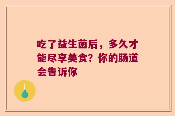 吃了益生菌后，多久才能尽享美食？你的肠道会告诉你