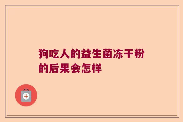 狗吃人的益生菌冻干粉的后果会怎样