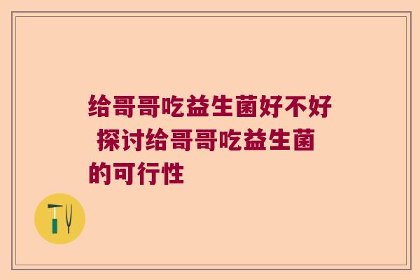 给哥哥吃益生菌好不好 探讨给哥哥吃益生菌的可行性