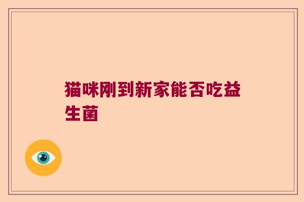 猫咪刚到新家能否吃益生菌