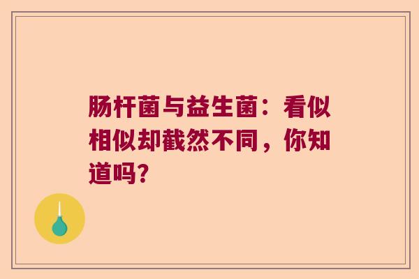 肠杆菌与益生菌：看似相似却截然不同，你知道吗？