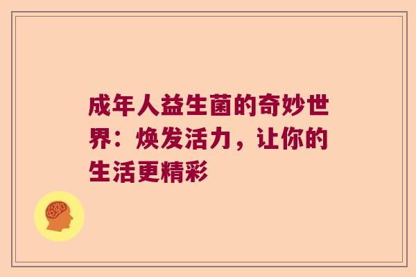 成年人益生菌的奇妙世界：焕发活力，让你的生活更精彩